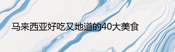 马来西亚好吃又地道的40大美食