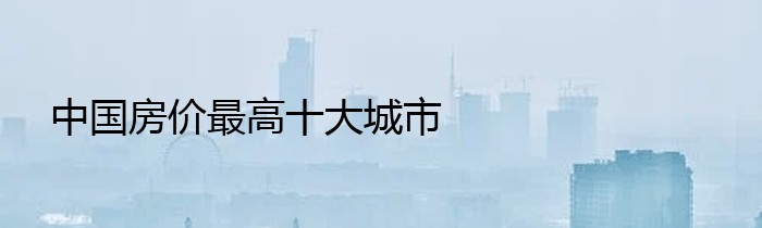 中国房价最高十大城市