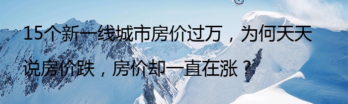 15个新一线城市房价过万，为何天天说房价跌，房价却一直在涨？