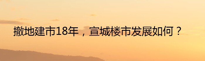 撤地建市18年，宣城楼市发展如何？