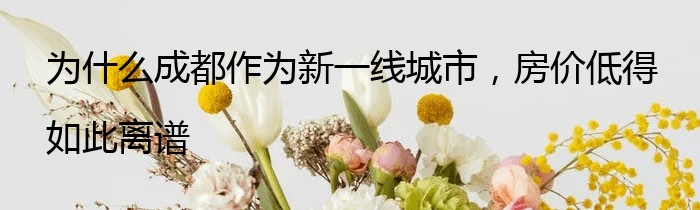 为什么成都作为新一线城市，房价低得如此离谱