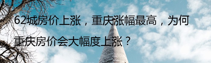 62城房价上涨，重庆涨幅最高，为何重庆房价会大幅度上涨？