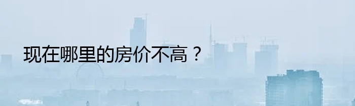 现在哪里的房价不高？