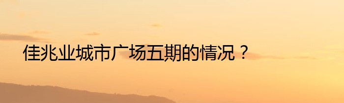 佳兆业城市广场五期的情况？