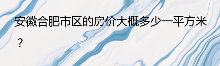 安徽合肥市区的房价大概多少一平方米？