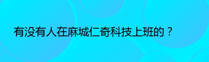 有没有人在麻城仁奇科技上班的？