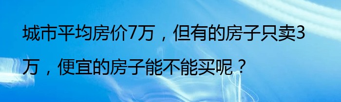 城市平均房价7万，但有的房子只卖3万，便宜的房子能不能买呢？