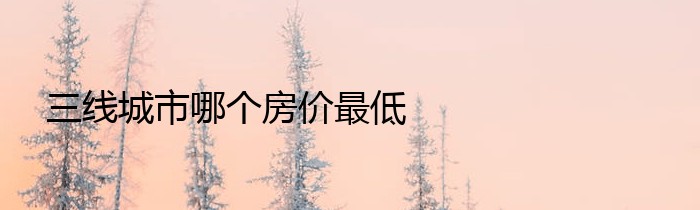 三线城市哪个房价最低