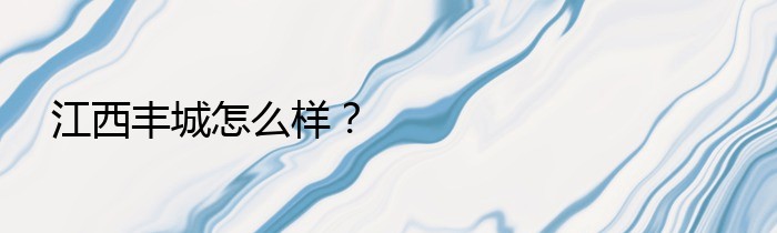 江西丰城怎么样？