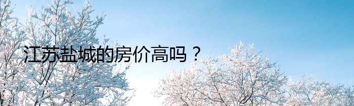 江苏盐城的房价高吗？