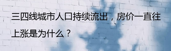 三四线城市人口持续流出，房价一直往上涨是为什么？