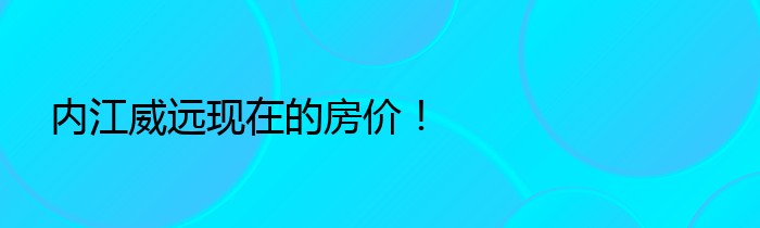 内江威远现在的房价！