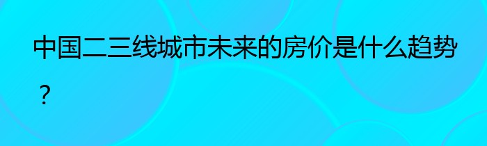 中国二三线城市未来的房价是什么趋势？