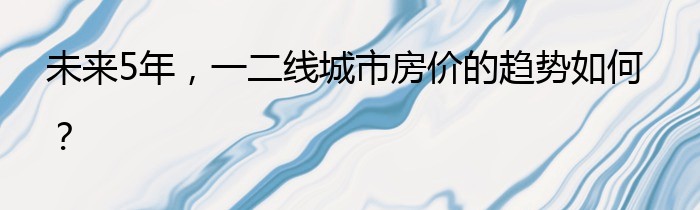 未来5年，一二线城市房价的趋势如何？