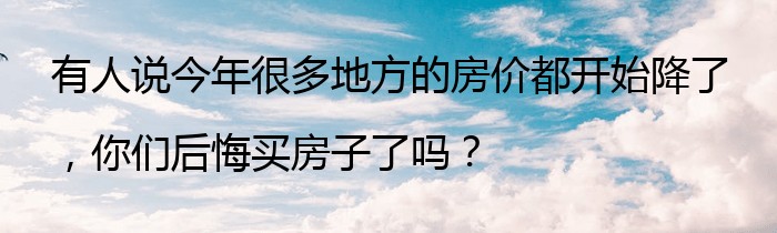 有人说今年很多地方的房价都开始降了，你们后悔买房子了吗？