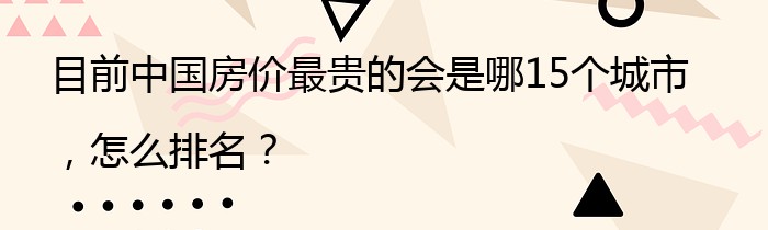 目前中国房价最贵的会是哪15个城市，怎么排名？