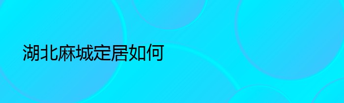 湖北麻城定居如何