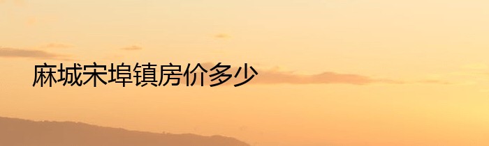 麻城宋埠镇房价多少