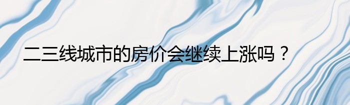 二三线城市的房价会继续上涨吗？