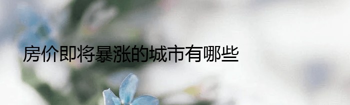 房价即将暴涨的城市有哪些