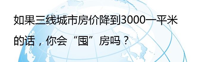 如果三线城市房价降到3000一平米的话，你会“囤”房吗？