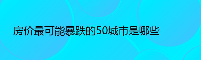 房价最可能暴跌的50城市是哪些