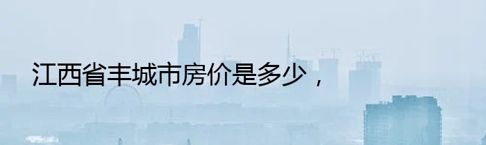 江西省丰城市房价是多少，