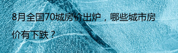 8月全国70城房价出炉，哪些城市房价有下跌？