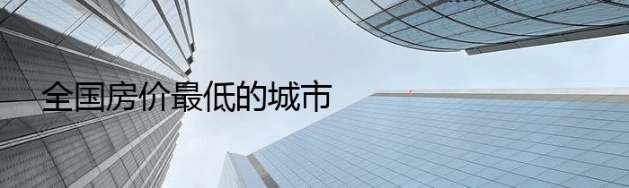 全国房价最低的城市