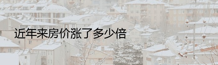 近年来房价涨了多少倍