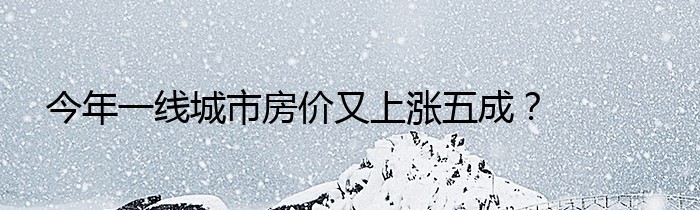 今年一线城市房价又上涨五成？