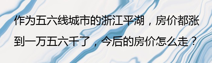 作为五六线城市的浙江平湖，房价都涨到一万五六千了，今后的房价怎么走？