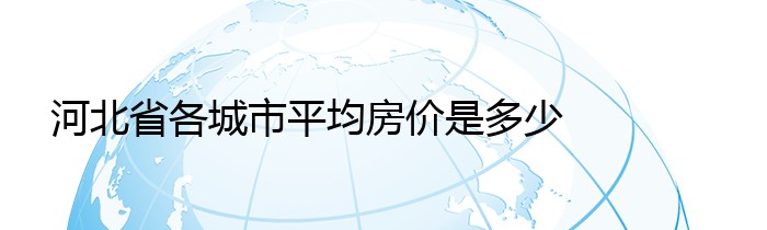 河北省各城市平均房价是多少