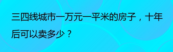 三四线城市一万元一平米的房子，十年后可以卖多少？