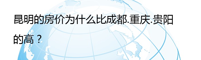 昆明的房价为什么比成都.重庆.贵阳的高？