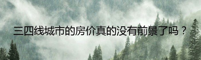 三四线城市的房价真的没有前景了吗？