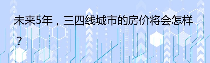 未来5年，三四线城市的房价将会怎样？