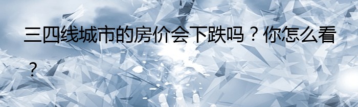 三四线城市的房价会下跌吗？你怎么看？