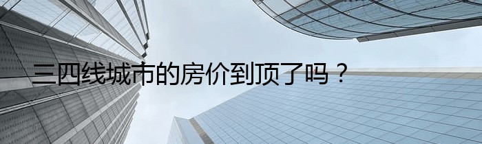 三四线城市的房价到顶了吗？