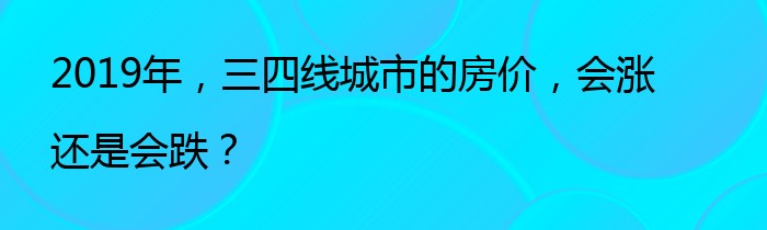 2019年，三四线城市的房价，会涨还是会跌？