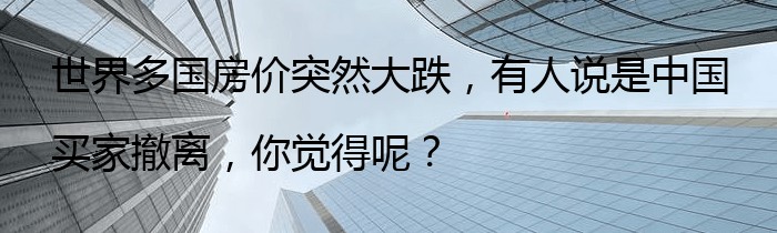 世界多国房价突然大跌，有人说是中国买家撤离，你觉得呢？