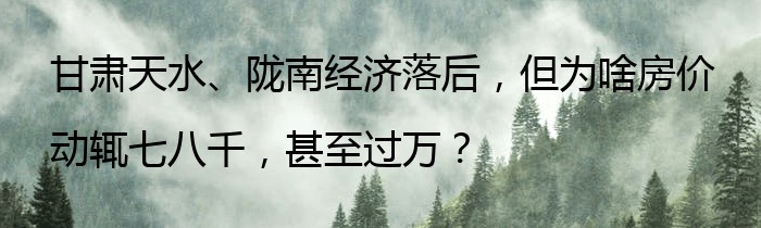 甘肃天水、陇南经济落后，但为啥房价动辄七八千，甚至过万？