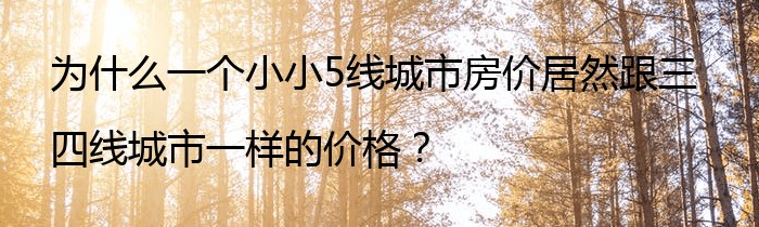 为什么一个小小5线城市房价居然跟三四线城市一样的价格？