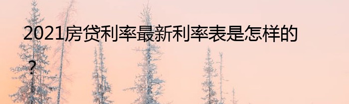 2021房贷利率最新利率表是怎样的？