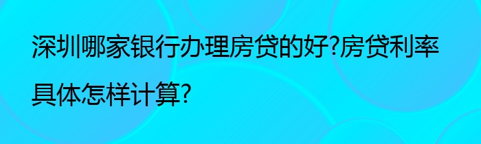 深圳哪家银行办理房贷的好?房贷利率具体怎样计算?