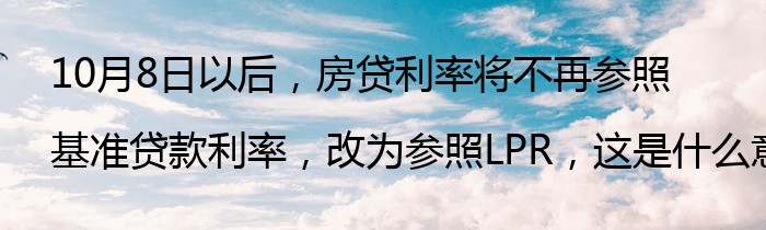 10月8日以后，房贷利率将不再参照基准贷款利率，改为参照LPR，这是什么意思？