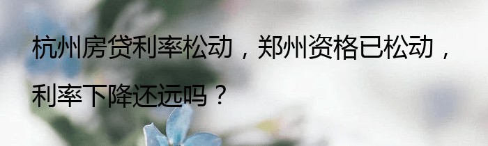 杭州房贷利率松动，郑州资格已松动，利率下降还远吗？