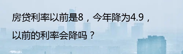 房贷利率以前是8，今年降为4.9，以前的利率会降吗？