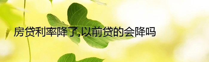 房贷利率降了,以前贷的会降吗