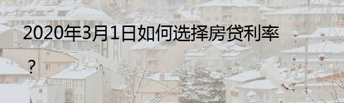 2020年3月1日如何选择房贷利率？